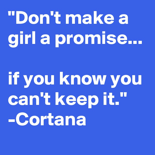 "Don't make a girl a promise... 

if you know you can't keep it."
-Cortana