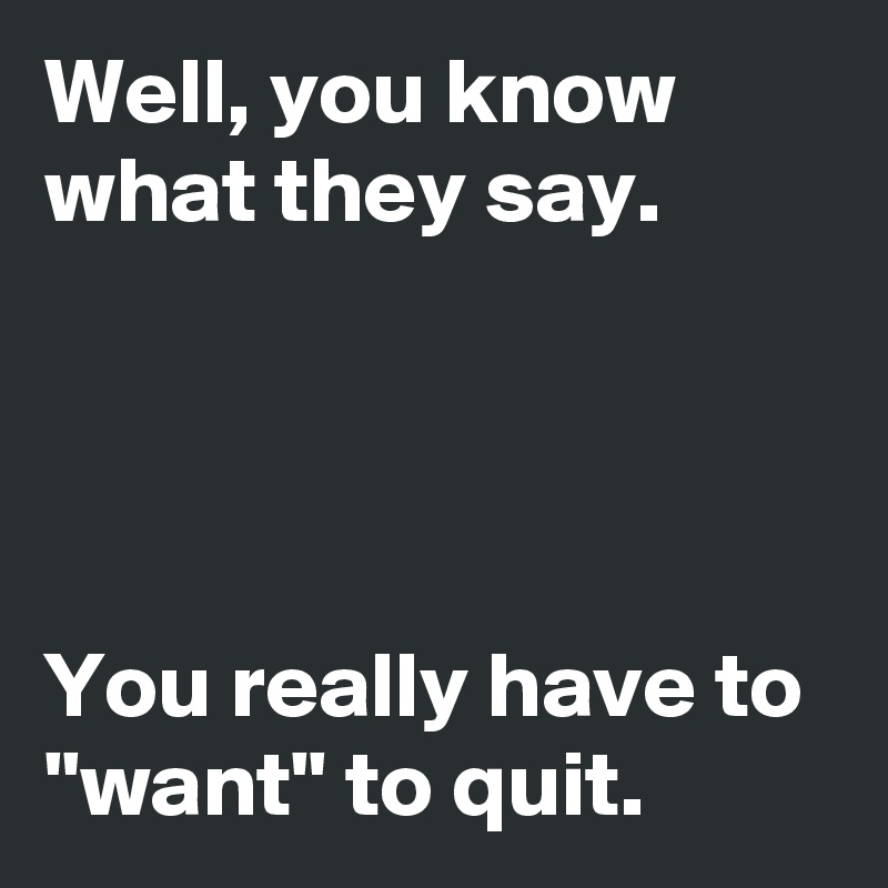 Well, you know what they say.




You really have to "want" to quit. 