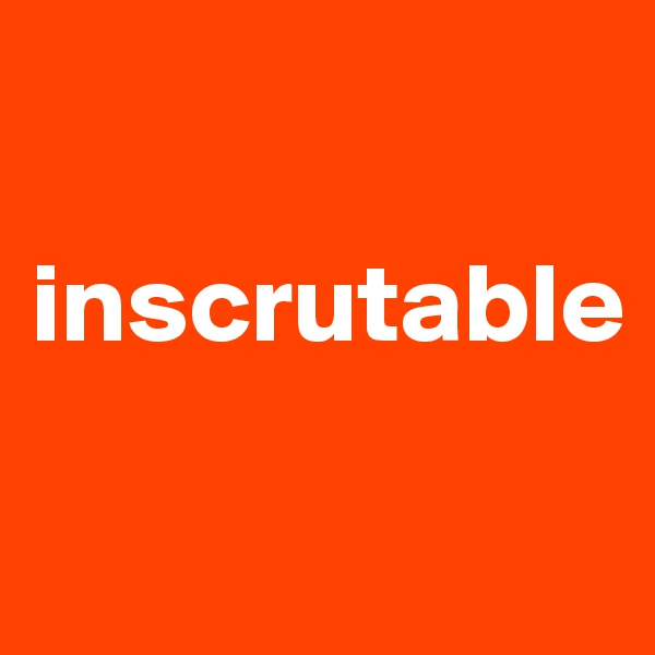 

inscrutable

