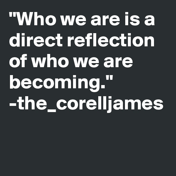 "Who we are is a direct reflection of who we are becoming."
-the_corelljames