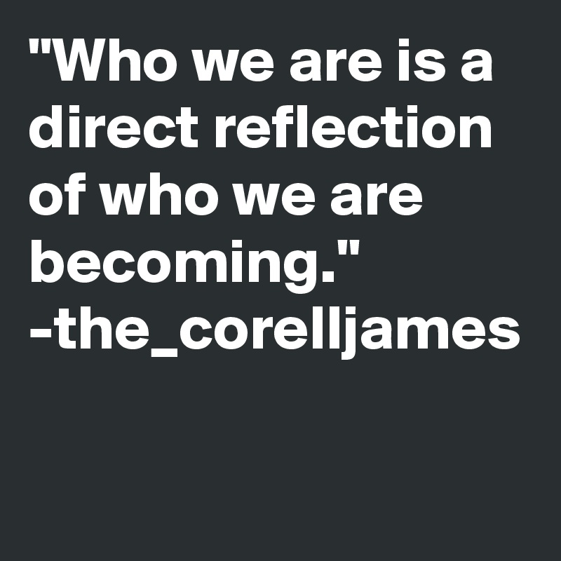 "Who we are is a direct reflection of who we are becoming."
-the_corelljames