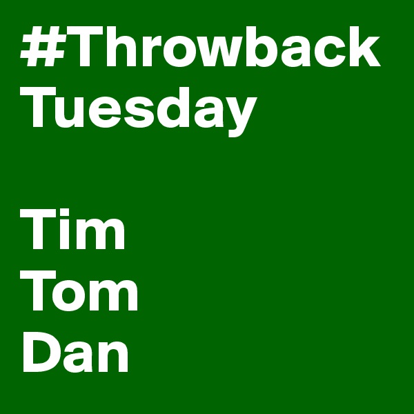 #ThrowbackTuesday

Tim
Tom
Dan