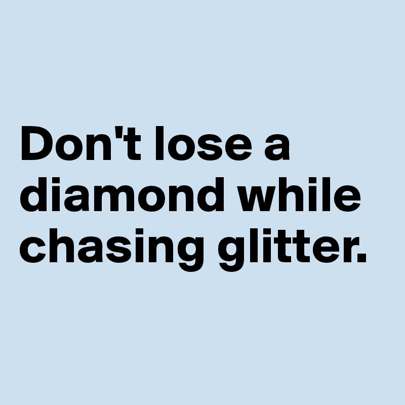 

Don't lose a diamond while chasing glitter.

