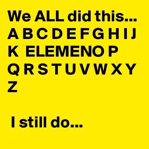 We ALL did this...
A B C D E F G H I J K  ELEMENO P
Q R S T U V W X Y Z

 I still do...
