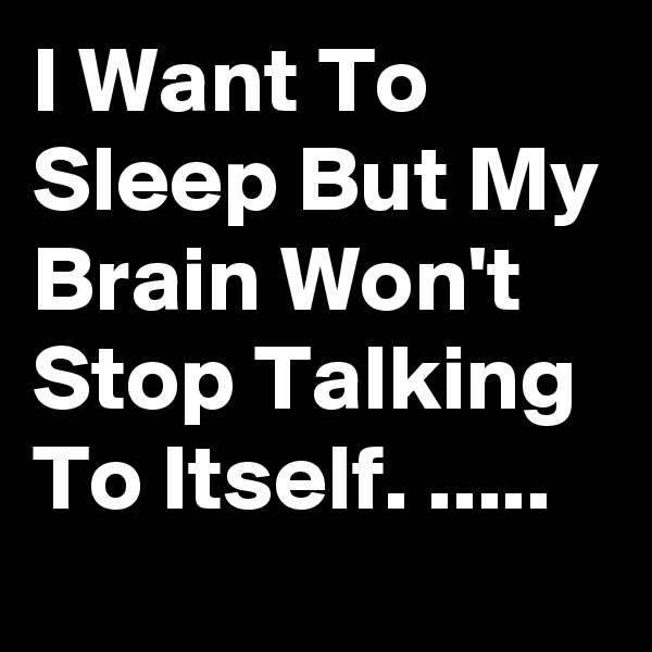I Want To Sleep But My Brain Won't Stop Talking To Itself. .....