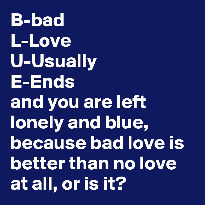 B Bad L Love U Usually E Ends And You Are Left Lonely And Blue Because Bad Love Is Better Than No Love At All Or Is It Post By Nerdword On Boldomatic