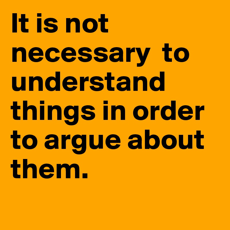 It is not necessary  to understand things in order to argue about them.
