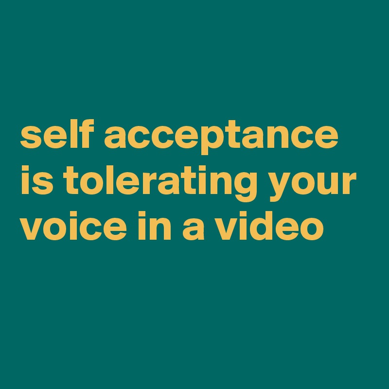 

self acceptance is tolerating your voice in a video

