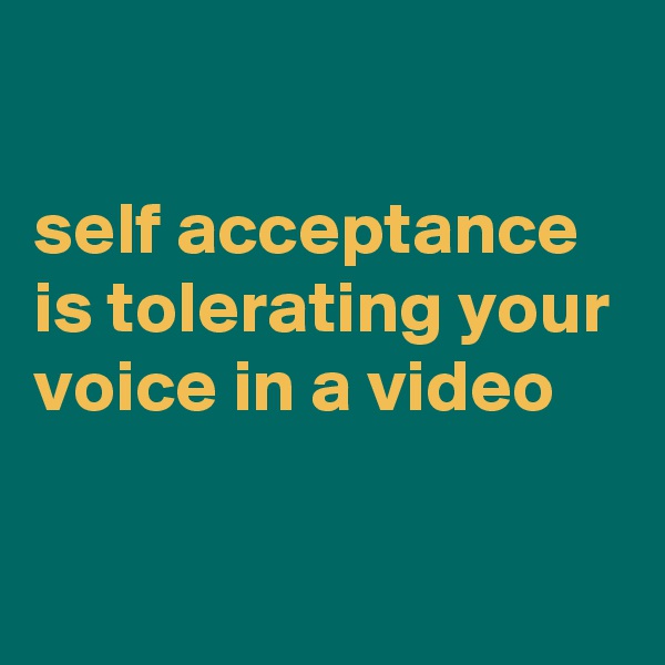 

self acceptance is tolerating your voice in a video

