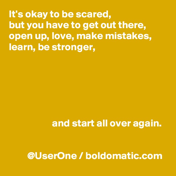 It's okay to be scared,
but you have to get out there, open up, love, make mistakes, learn, be stronger,






                     and start all over again.


         @UserOne / boldomatic.com