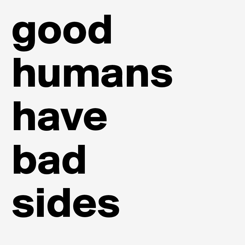 good humans have 
bad 
sides