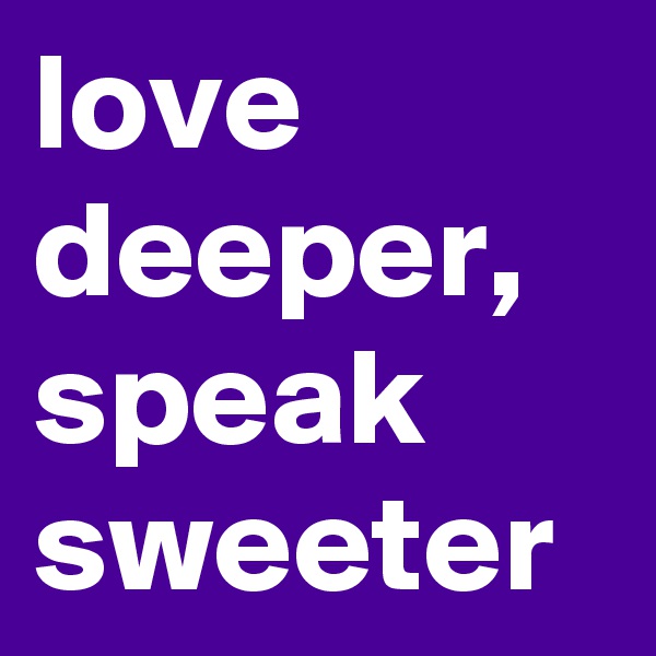 love deeper, speak sweeter