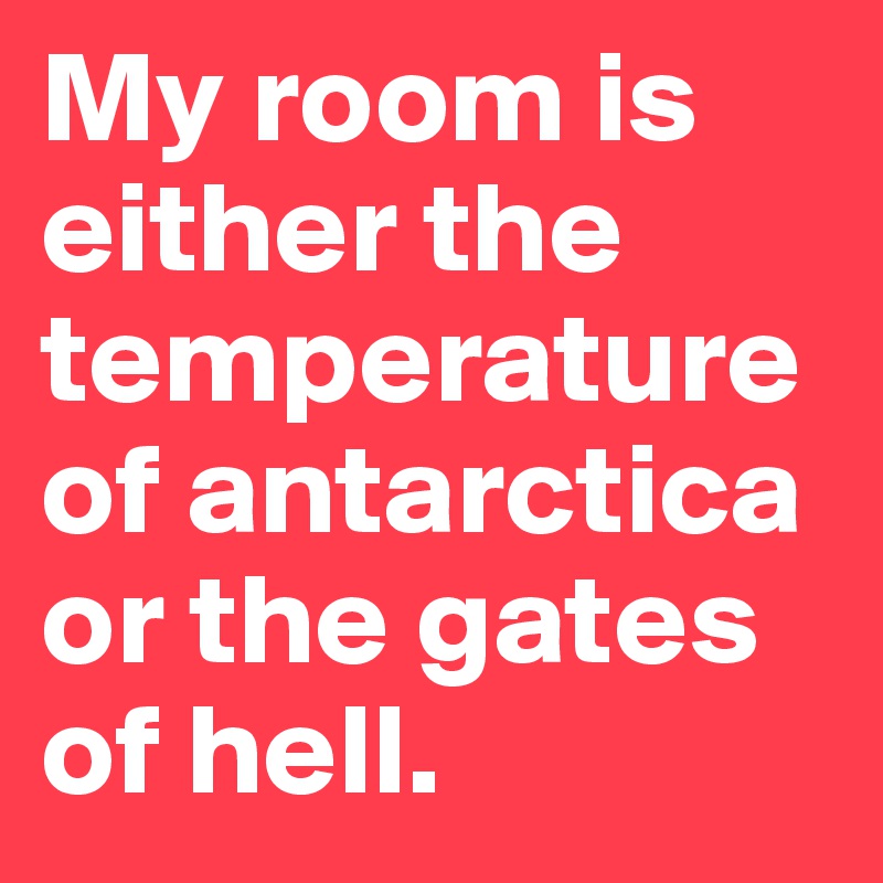My Room Is Either The Temperature Of Antarctica Or The Gates