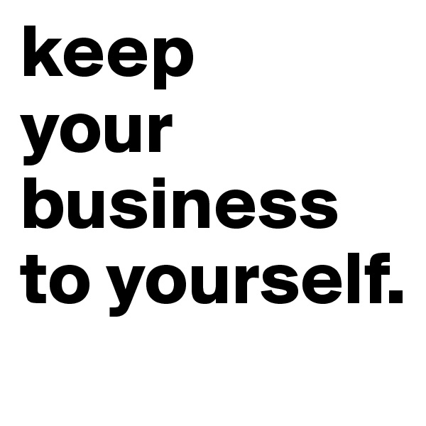 keep 
your business to yourself.