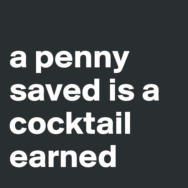 
a penny saved is a cocktail earned