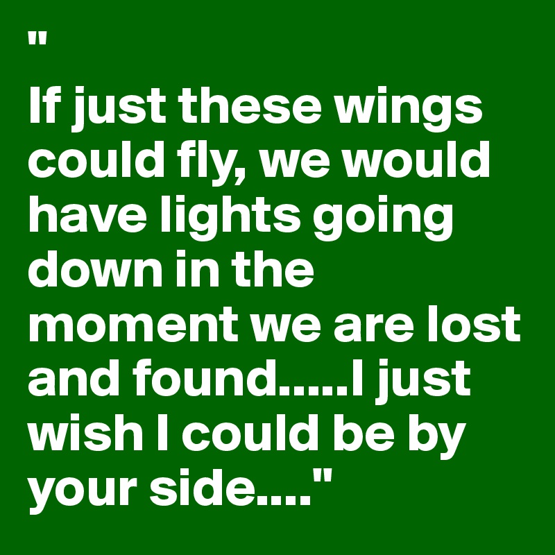 "
If just these wings could fly, we would have lights going down in the moment we are lost and found.....I just wish I could be by your side...."