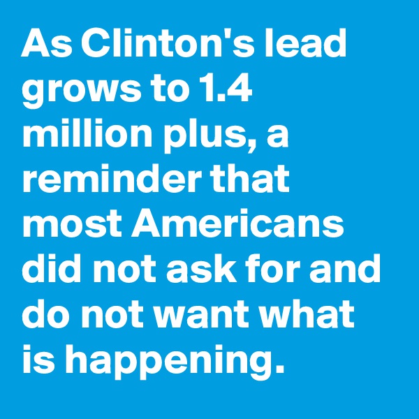 As Clinton's lead grows to 1.4 million plus, a reminder that most Americans did not ask for and do not want what is happening.