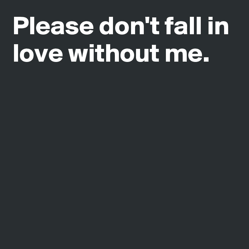 Please don't fall in love without me.




