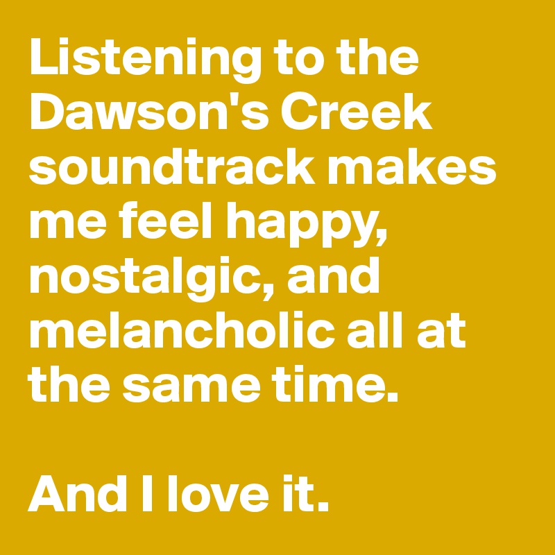 Listening to the Dawson's Creek soundtrack makes me feel happy, nostalgic, and melancholic all at the same time. 

And I love it.