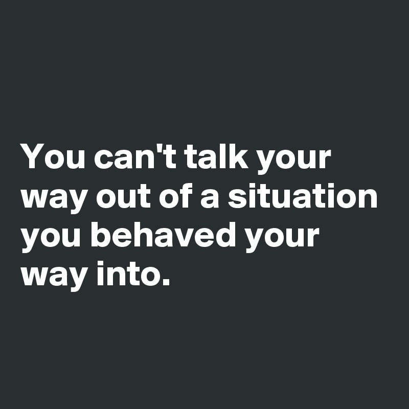 


You can't talk your way out of a situation you behaved your way into. 

