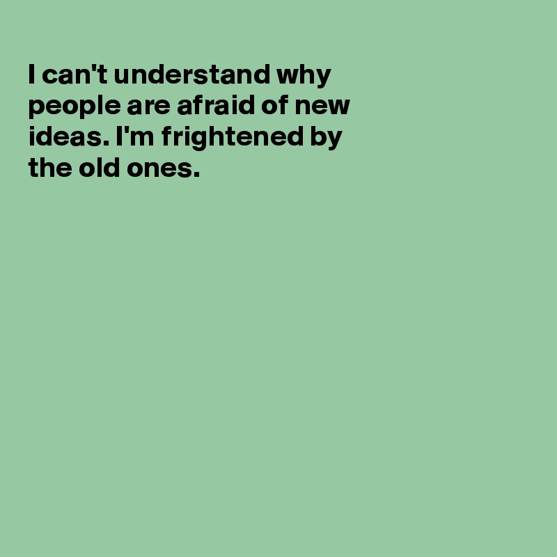 
I can't understand why
people are afraid of new
ideas. I'm frightened by
the old ones.










