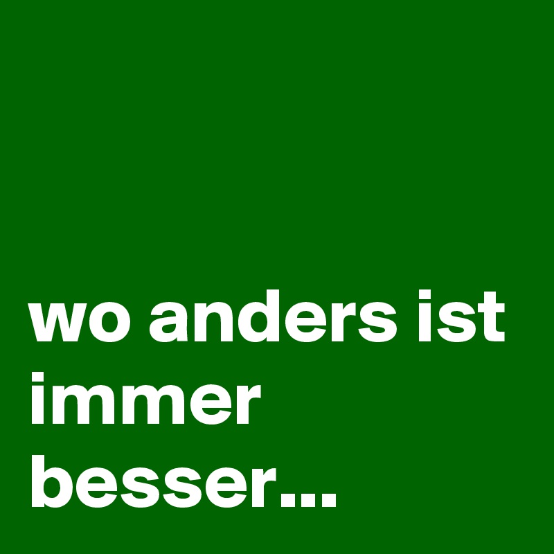 


wo anders ist immer besser...