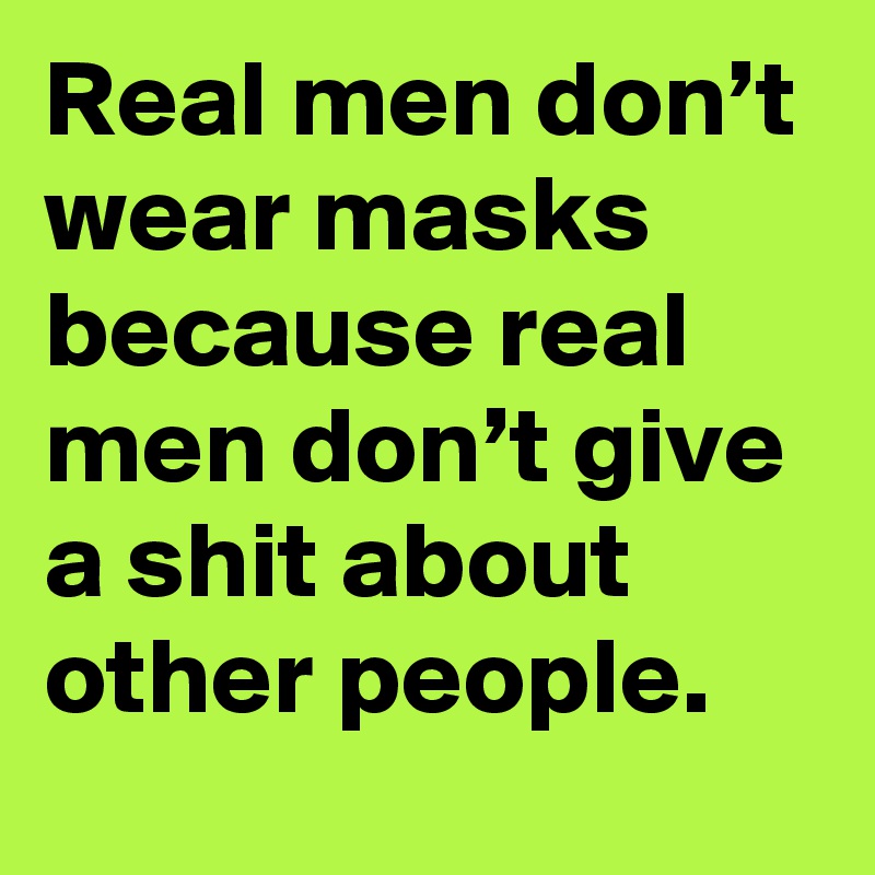 Real men don’t wear masks because real men don’t give a shit about other people.