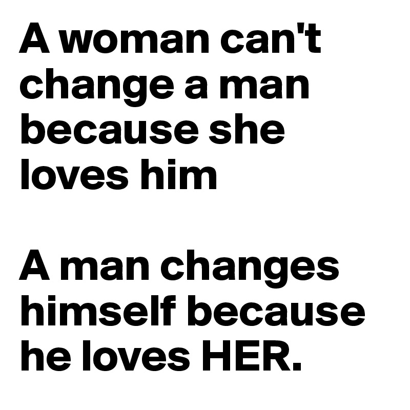 A woman can't change a man because she loves him

A man changes himself because he loves HER.