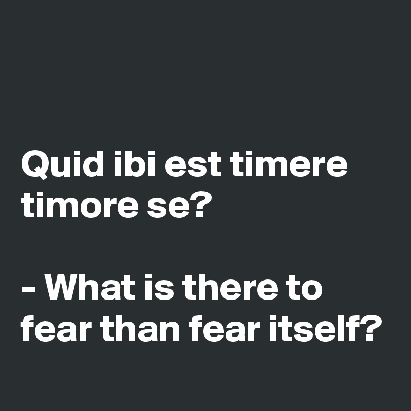 


Quid ibi est timere timore se?

- What is there to fear than fear itself?