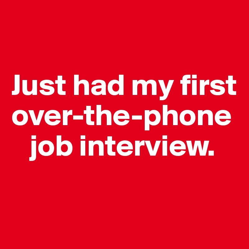 

Just had my first over-the-phone   
   job interview. 

