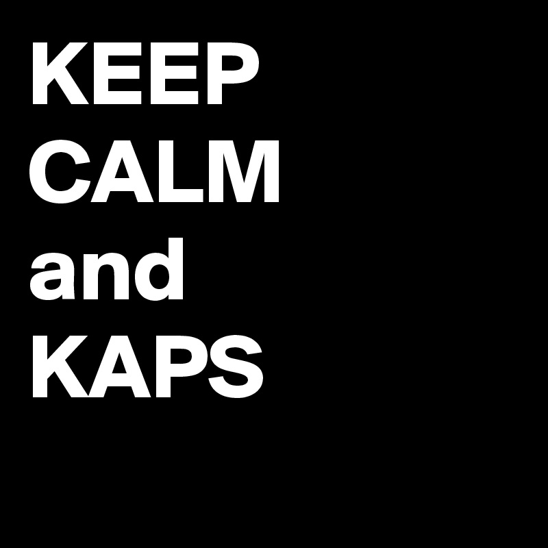 KEEP CALM 
and
KAPS
