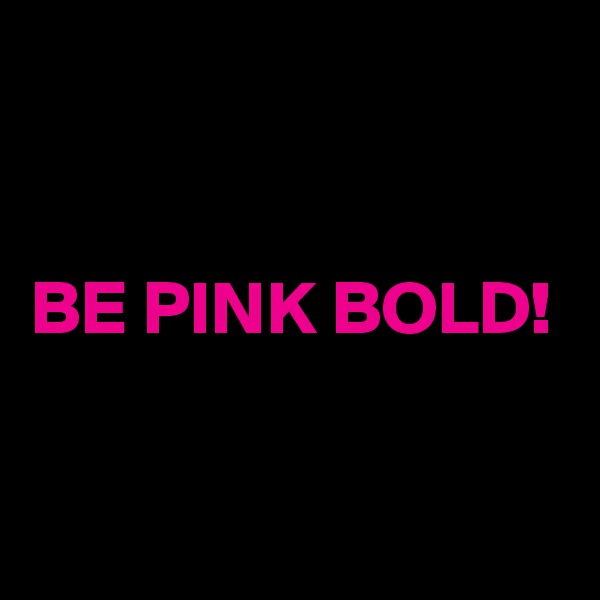 


BE PINK BOLD!

