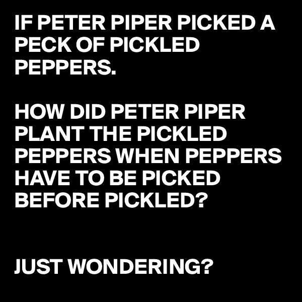 IF PETER PIPER PICKED A PECK OF PICKLED PEPPERS.

HOW DID PETER PIPER PLANT THE PICKLED PEPPERS WHEN PEPPERS HAVE TO BE PICKED BEFORE PICKLED?


JUST WONDERING?