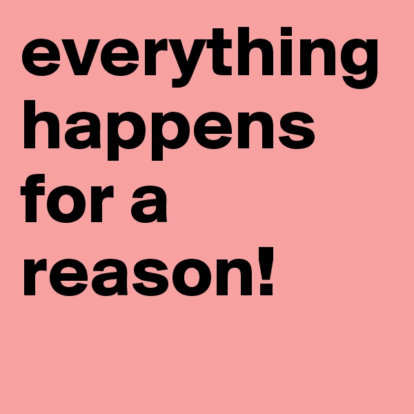 everything happens for a reason!
