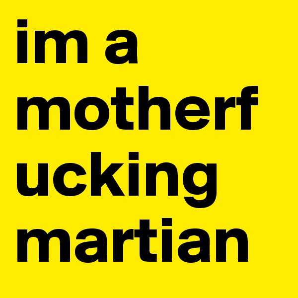 im a motherfucking martian