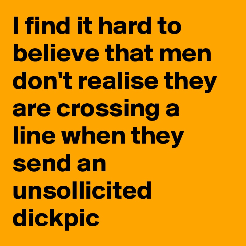 I find it hard to believe that men don't realise they are crossing a line when they send an unsollicited dickpic