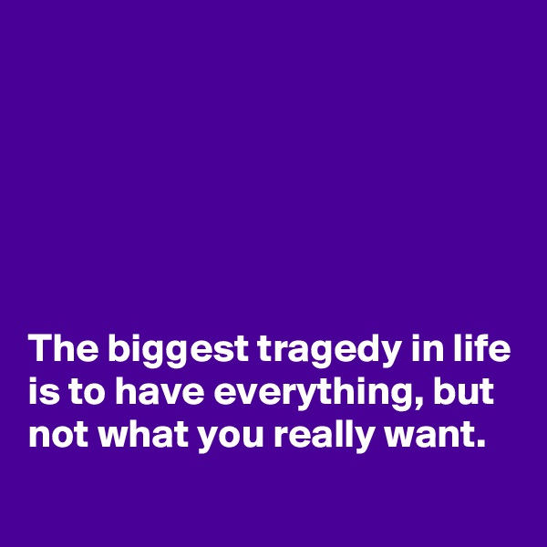 






The biggest tragedy in life is to have everything, but not what you really want.
