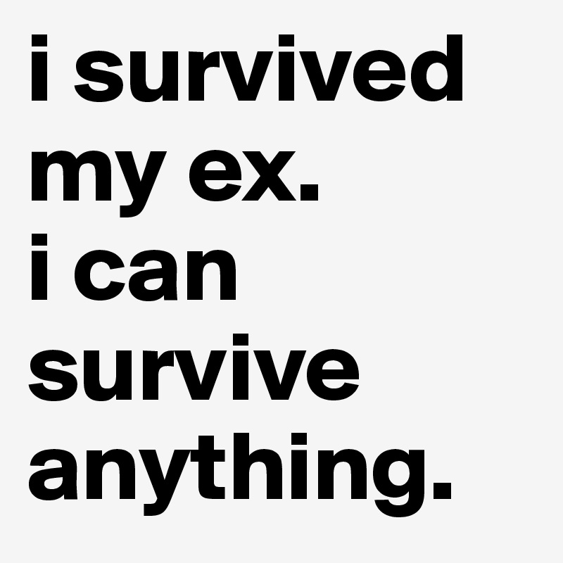 i survived my ex. 
i can survive anything.