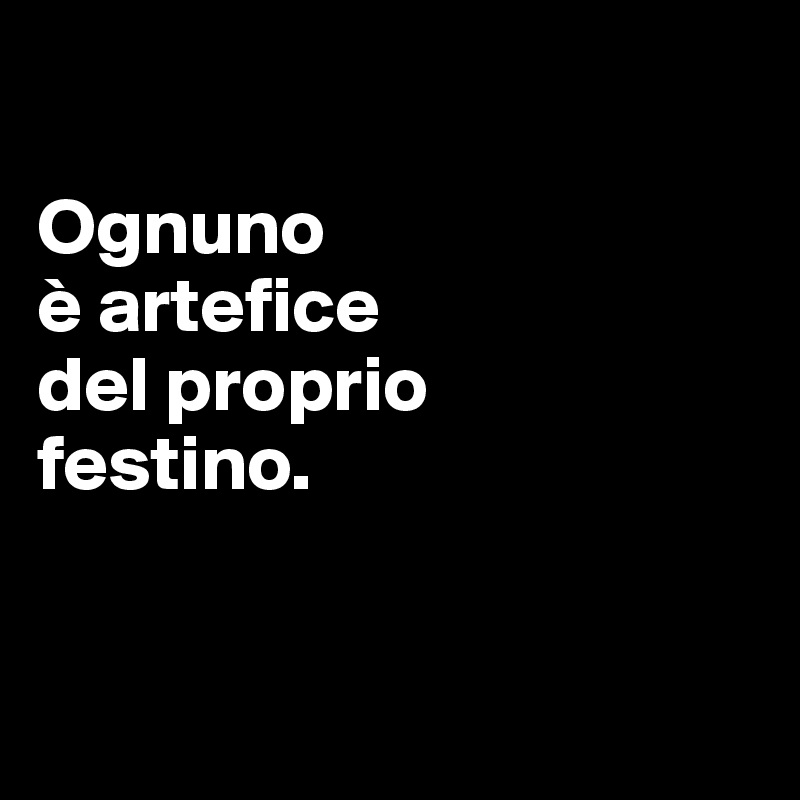 

Ognuno 
è artefice 
del proprio 
festino. 


