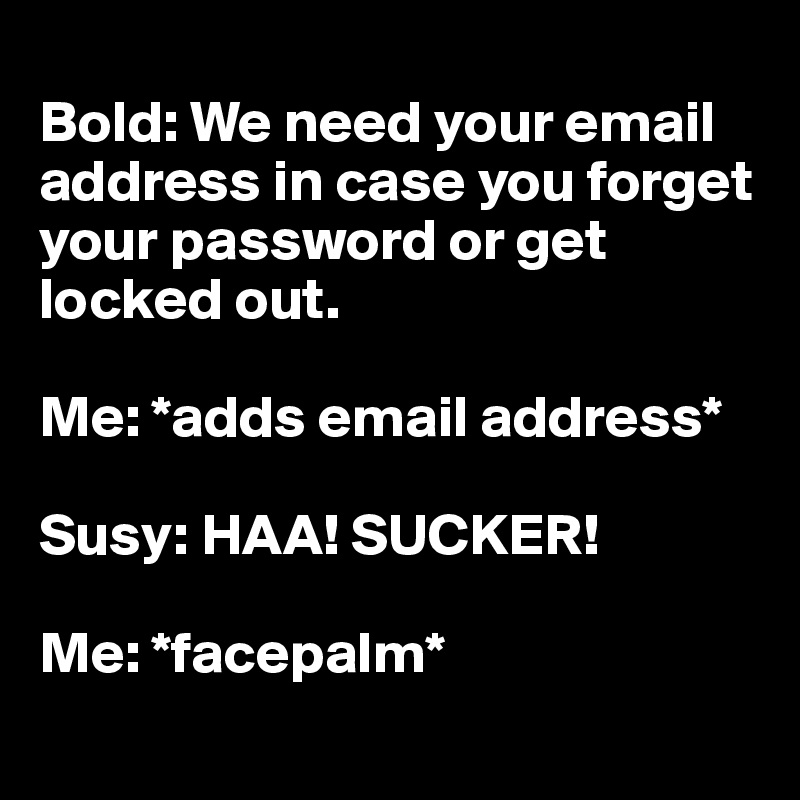 
Bold: We need your email address in case you forget your password or get locked out. 

Me: *adds email address* 

Susy: HAA! SUCKER! 

Me: *facepalm*
