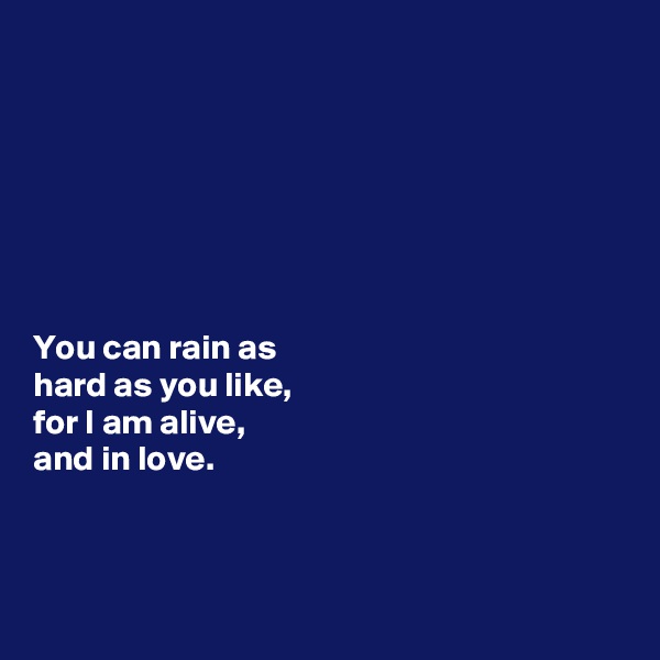 







You can rain as 
hard as you like, 
for I am alive, 
and in love. 



