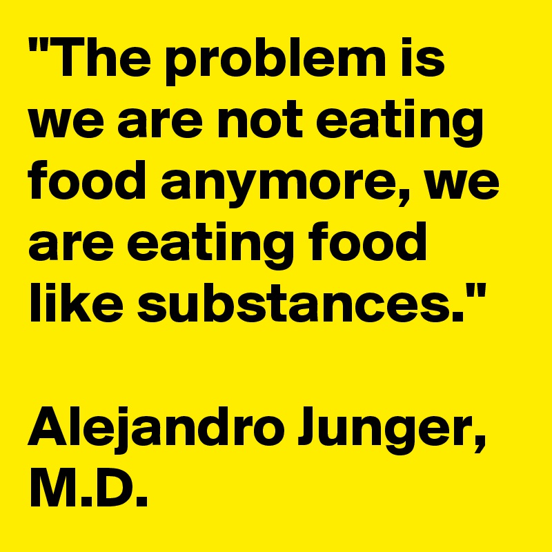 "The problem is we are not eating food anymore, we are eating food like substances." 

Alejandro Junger, M.D.