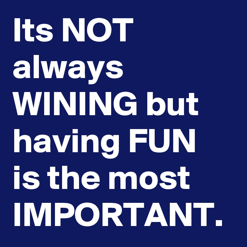 Its NOT always WINING but having FUN is the most IMPORTANT. - Post by ...