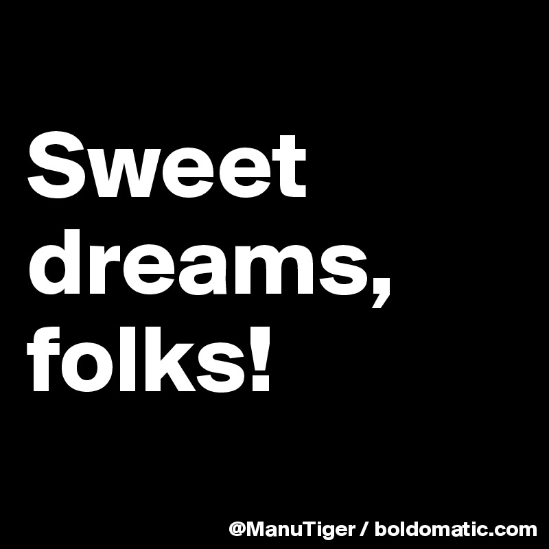 
Sweet dreams, folks!
