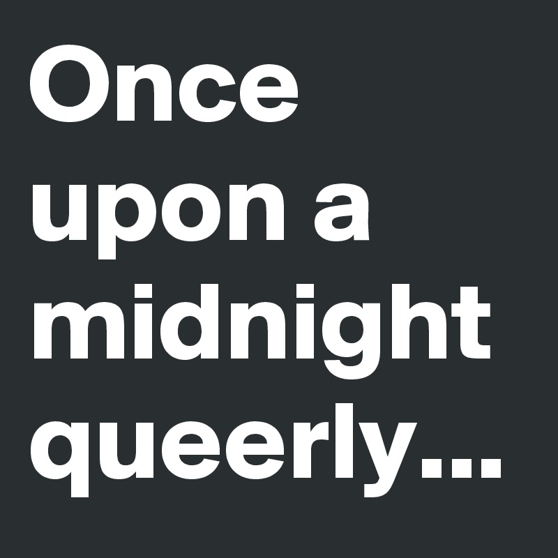 Once upon a midnight queerly...
