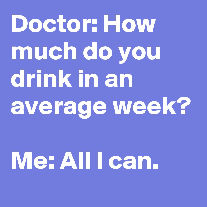 Doctor: How much do you drink in an average week?

Me: All I can.