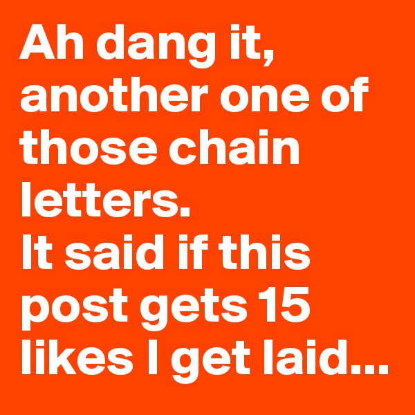 Ah dang it, another one of those chain letters. 
It said if this post gets 15 likes I get laid...