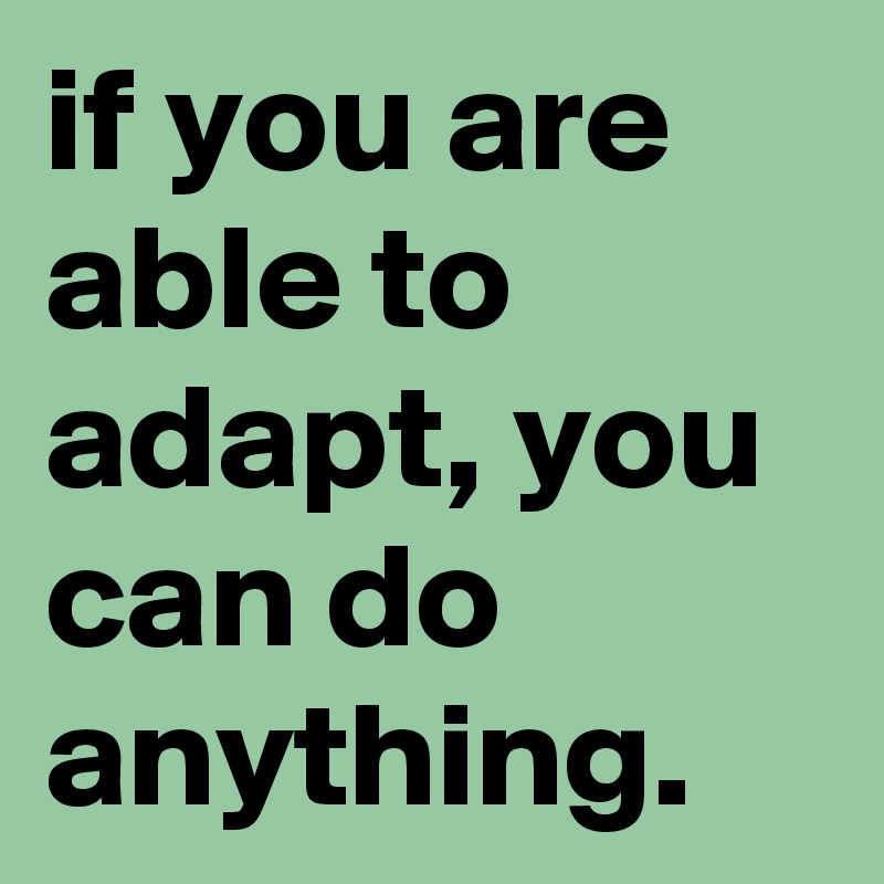 if you are able to adapt, you can do anything.