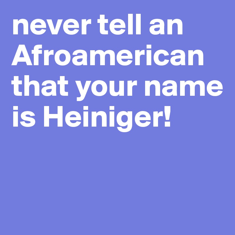 never tell an Afroamerican that your name is Heiniger!

