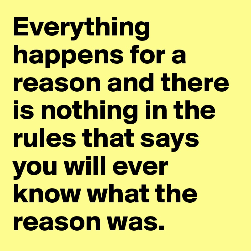 Everything happens for a reason and there is nothing in the rules that says you will ever know what the reason was. 
